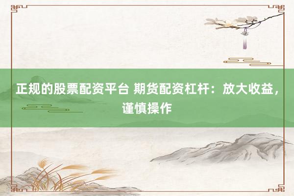 正规的股票配资平台 期货配资杠杆：放大收益，谨慎操作