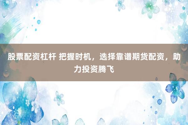 股票配资杠杆 把握时机，选择靠谱期货配资，助力投资腾飞