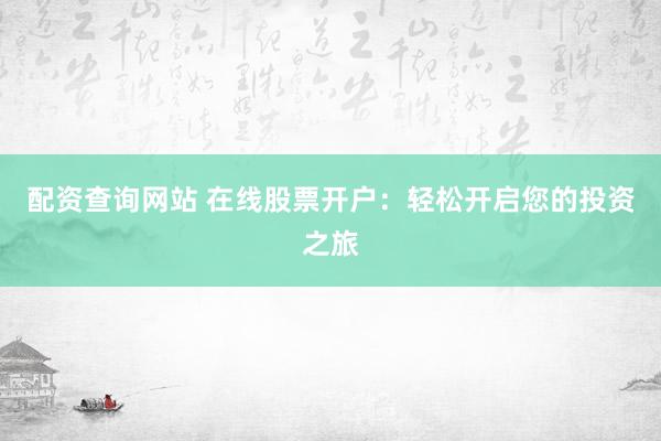 配资查询网站 在线股票开户：轻松开启您的投资之旅