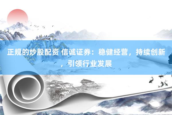 正规的炒股配资 信诚证券：稳健经营，持续创新，引领行业发展