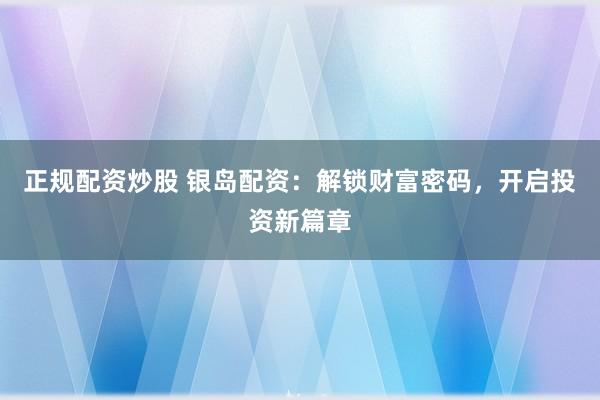 正规配资炒股 银岛配资：解锁财富密码，开启投资新篇章