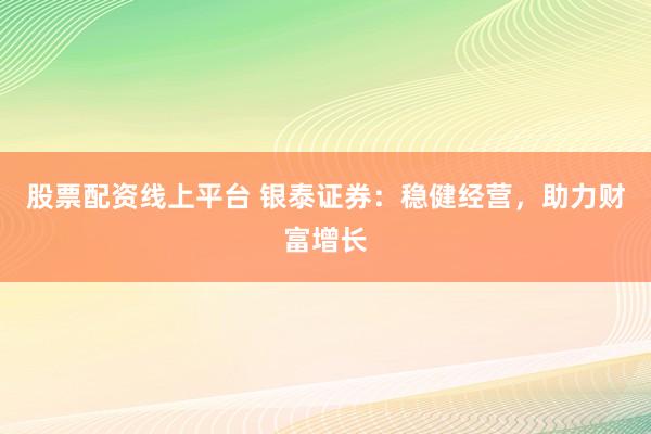 股票配资线上平台 银泰证券：稳健经营，助力财富增长