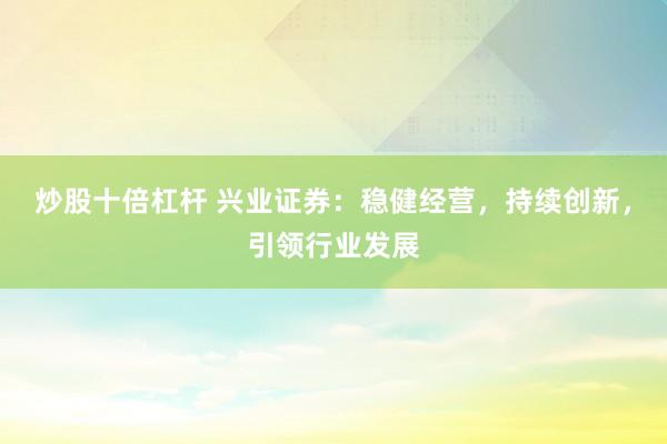 炒股十倍杠杆 兴业证券：稳健经营，持续创新，引领行业发展