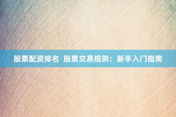 股票配资排名  股票交易规则：新手入门指南