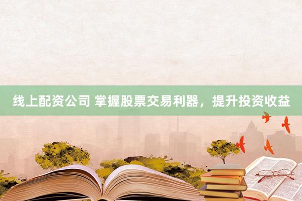 线上配资公司 掌握股票交易利器，提升投资收益
