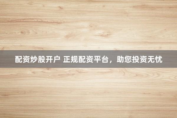 配资炒股开户 正规配资平台，助您投资无忧