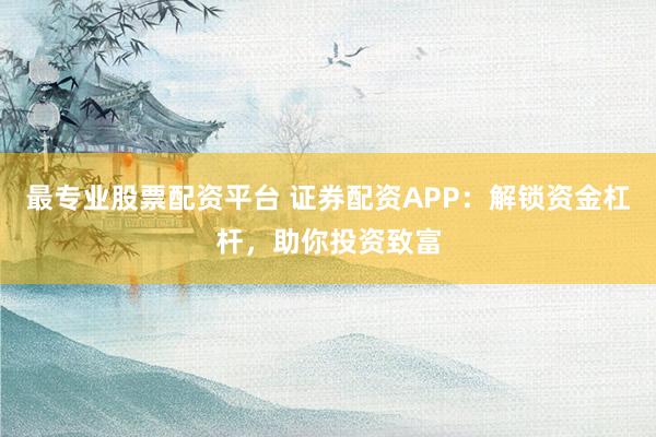 最专业股票配资平台 证券配资APP：解锁资金杠杆，助你投资致富
