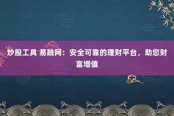 炒股工具 易融网：安全可靠的理财平台，助您财富增值