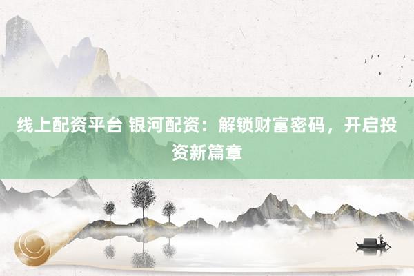 线上配资平台 银河配资：解锁财富密码，开启投资新篇章