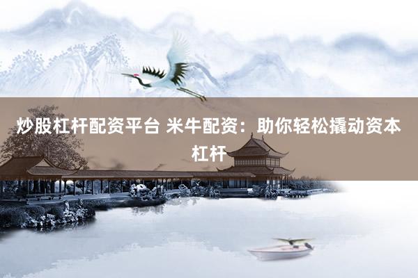炒股杠杆配资平台 米牛配资：助你轻松撬动资本杠杆