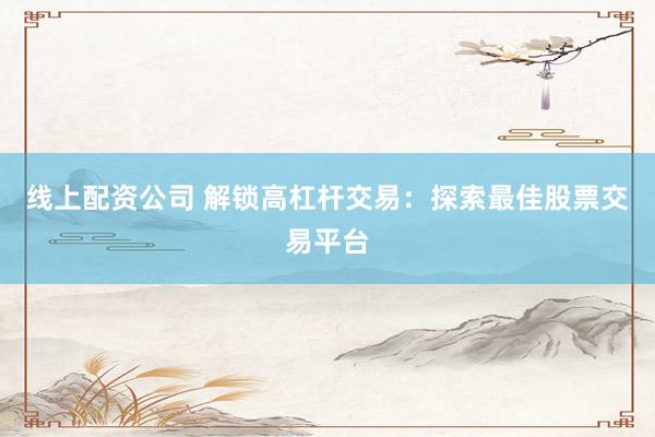 线上配资公司 解锁高杠杆交易：探索最佳股票交易平台