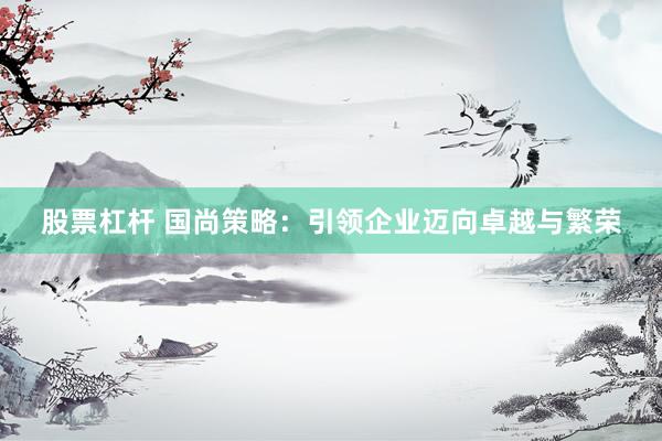 股票杠杆 国尚策略：引领企业迈向卓越与繁荣