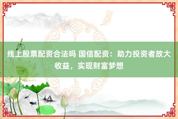 线上股票配资合法吗 国信配资：助力投资者放大收益，实现财富梦想