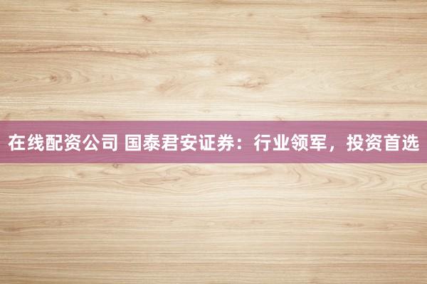 在线配资公司 国泰君安证券：行业领军，投资首选