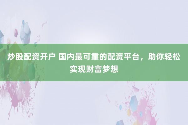 炒股配资开户 国内最可靠的配资平台，助你轻松实现财富梦想