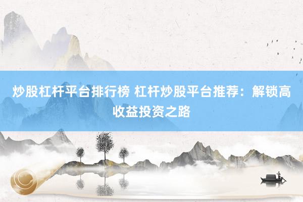 炒股杠杆平台排行榜 杠杆炒股平台推荐：解锁高收益投资之路