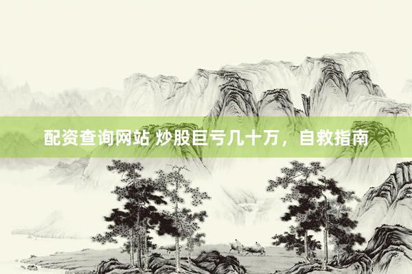 配资查询网站 炒股巨亏几十万，自救指南
