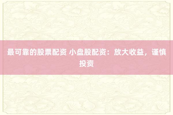 最可靠的股票配资 小盘股配资：放大收益，谨慎投资