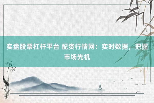 实盘股票杠杆平台 配资行情网：实时数据，把握市场先机
