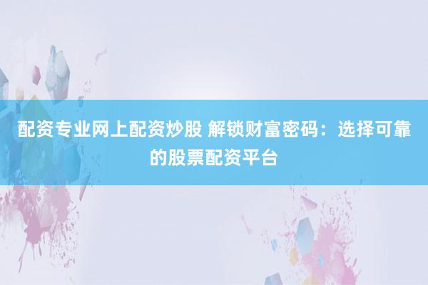 配资专业网上配资炒股 解锁财富密码：选择可靠的股票配资平台