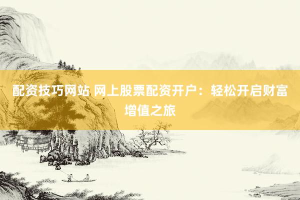 配资技巧网站 网上股票配资开户：轻松开启财富增值之旅