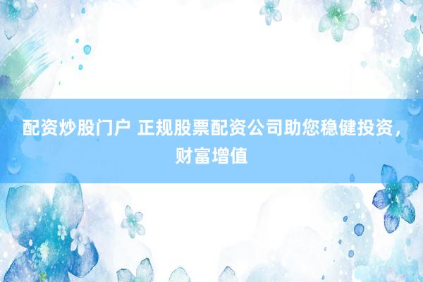 配资炒股门户 正规股票配资公司助您稳健投资，财富增值