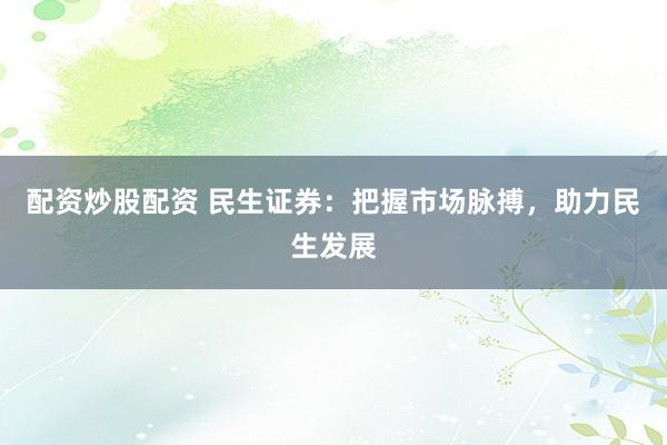 配资炒股配资 民生证券：把握市场脉搏，助力民生发展