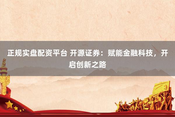 正规实盘配资平台 开源证券：赋能金融科技，开启创新之路
