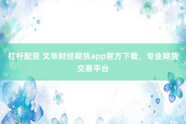 杠杆配资 文华财经期货app官方下载，专业期货交易平台