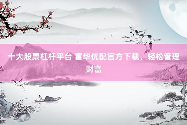 十大股票杠杆平台 富华优配官方下载，轻松管理财富