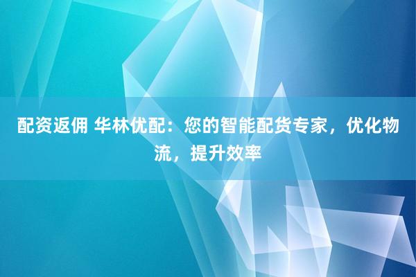 配资返佣 华林优配：您的智能配货专家，优化物流，提升效率