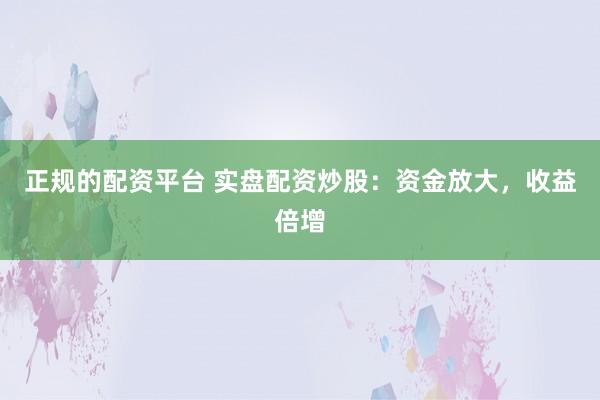 正规的配资平台 实盘配资炒股：资金放大，收益倍增
