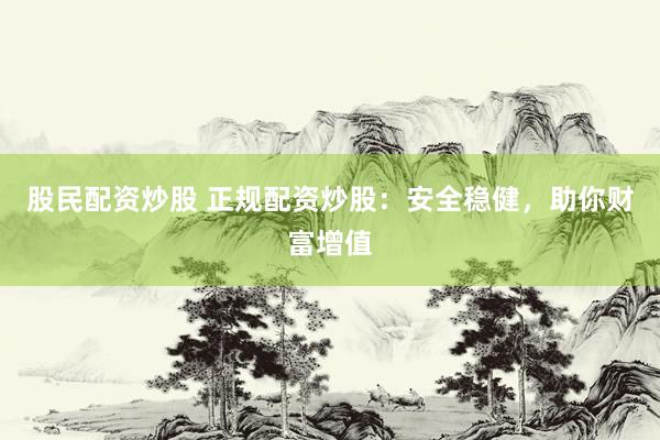股民配资炒股 正规配资炒股：安全稳健，助你财富增值