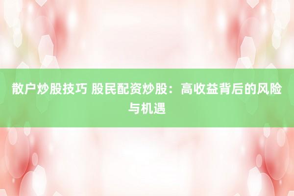 散户炒股技巧 股民配资炒股：高收益背后的风险与机遇