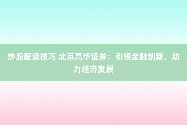 炒股配资技巧 北京高华证券：引领金融创新，助力经济发展