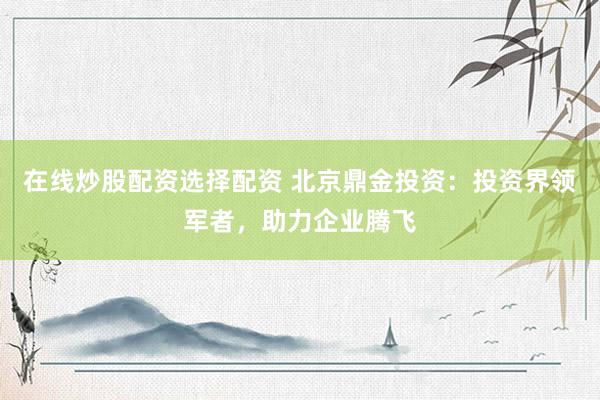 在线炒股配资选择配资 北京鼎金投资：投资界领军者，助力企业腾飞