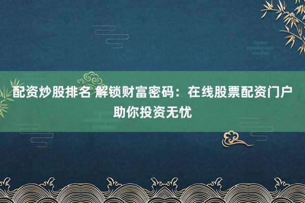 配资炒股排名 解锁财富密码：在线股票配资门户助你投资无忧