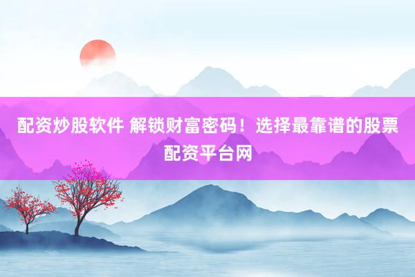 配资炒股软件 解锁财富密码！选择最靠谱的股票配资平台网