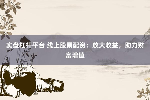 实盘杠杆平台 线上股票配资：放大收益，助力财富增值