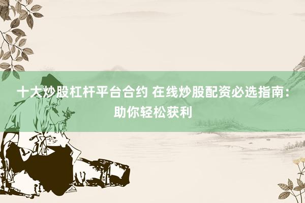 十大炒股杠杆平台合约 在线炒股配资必选指南：助你轻松获利