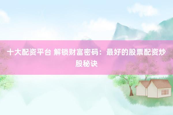 十大配资平台 解锁财富密码：最好的股票配资炒股秘诀
