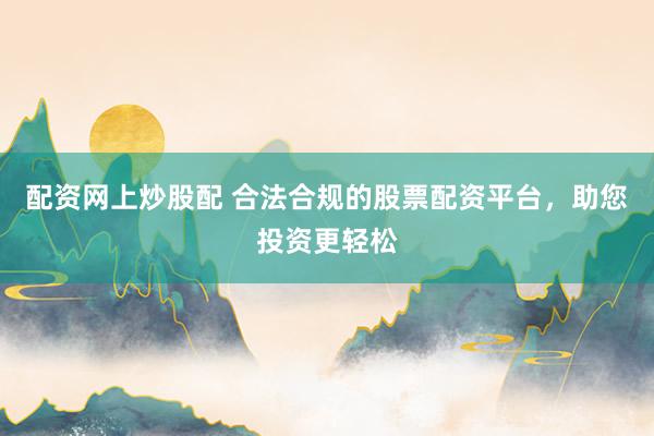 配资网上炒股配 合法合规的股票配资平台，助您投资更轻松