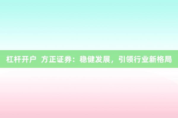 杠杆开户  方正证券：稳健发展，引领行业新格局