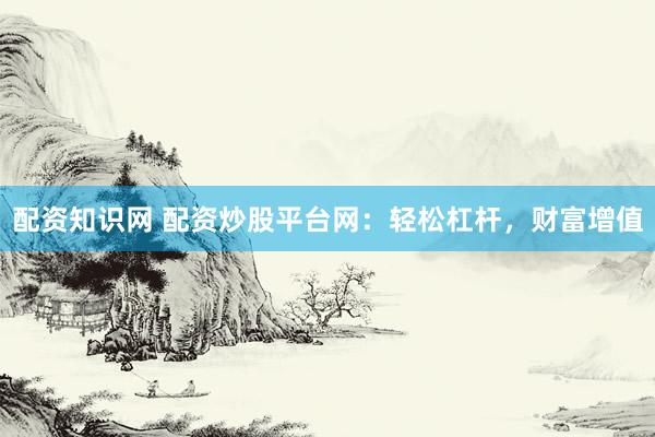 配资知识网 配资炒股平台网：轻松杠杆，财富增值
