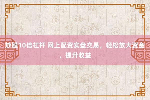 炒股10倍杠杆 网上配资实盘交易，轻松放大资金，提升收益