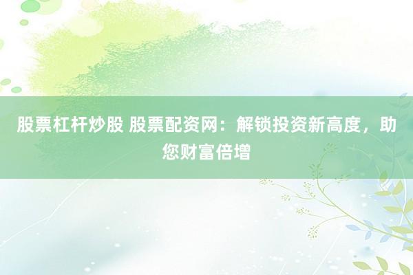 股票杠杆炒股 股票配资网：解锁投资新高度，助您财富倍增