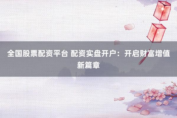 全国股票配资平台 配资实盘开户：开启财富增值新篇章