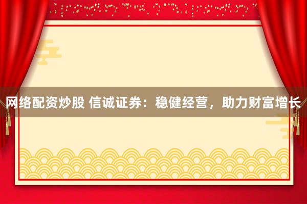 网络配资炒股 信诚证券：稳健经营，助力财富增长