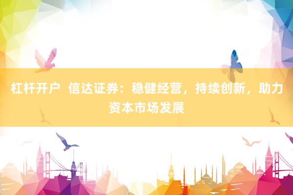 杠杆开户  信达证券：稳健经营，持续创新，助力资本市场发展