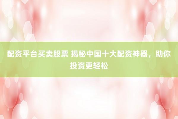 配资平台买卖股票 揭秘中国十大配资神器，助你投资更轻松